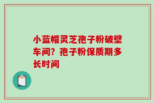 小蓝帽灵芝孢子粉破壁车间？孢子粉保质期多长时间