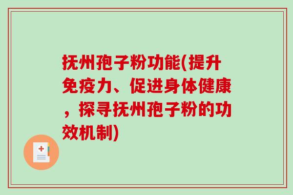 抚州孢子粉功能(提升免疫力、促进身体健康，探寻抚州孢子粉的功效机制)