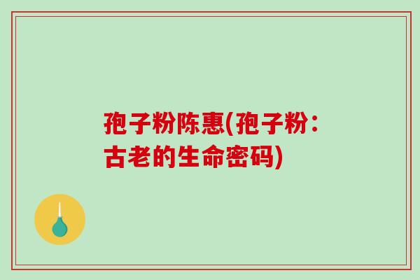 孢子粉陈惠(孢子粉：古老的生命密码)