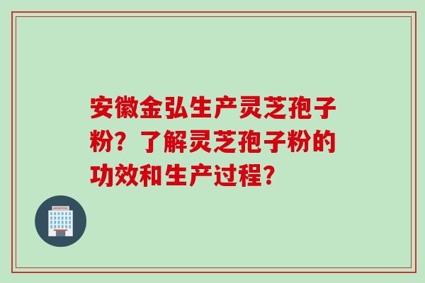 安徽金弘生产灵芝孢子粉？了解灵芝孢子粉的功效和生产过程？