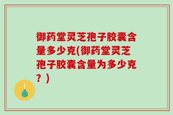 御药堂灵芝孢子胶囊含量多少克(御药堂灵芝孢子胶囊含量为多少克?) 御药堂灵芝孢子胶囊含量多少克(御药堂灵芝孢子胶囊含量为多少克?)