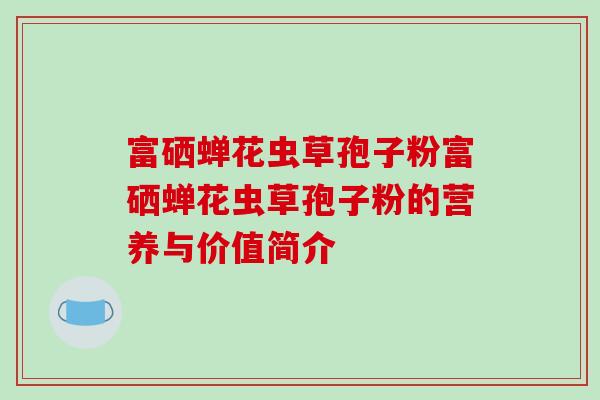 富硒蝉花虫草孢子粉富硒蝉花虫草孢子粉的营养与价值简介