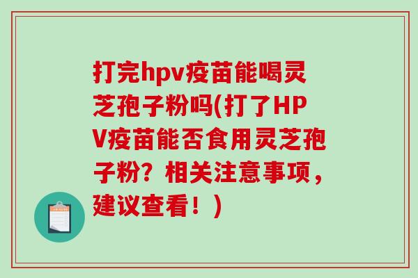 打完hpv疫苗能喝灵芝孢子粉吗(打了HPV疫苗能否食用灵芝孢子粉？相关注意事项，建议查看！)