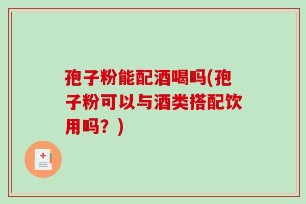 孢子粉能配酒喝吗(孢子粉可以与酒类搭配饮用吗？)