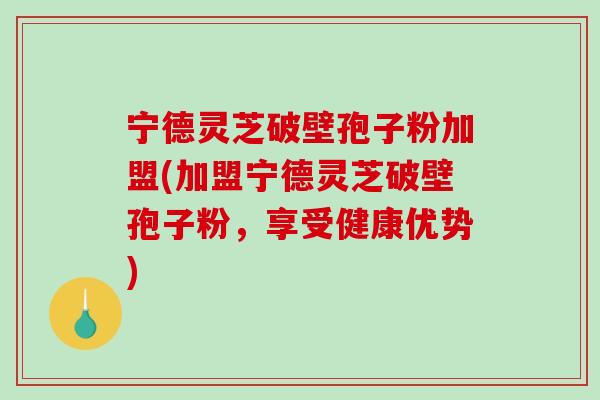 宁德灵芝破壁孢子粉加盟(加盟宁德灵芝破壁孢子粉，享受健康优势)