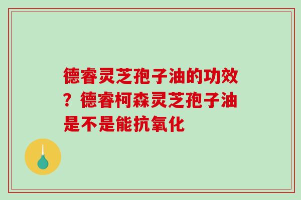 德睿灵芝孢子油的功效？德睿柯森灵芝孢子油是不是能抗氧化