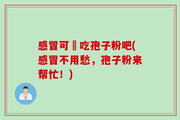 可乆吃孢子粉吧(不用愁,孢子粉来帮忙!) 可乆吃孢子粉吧(不用愁,孢子粉来帮忙!)
