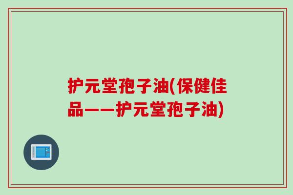 护元堂孢子油(保健佳品——护元堂孢子油)