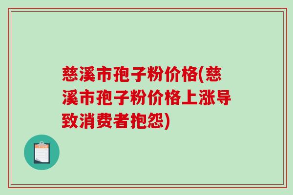 慈溪市孢子粉价格(慈溪市孢子粉价格上涨导致消费者抱怨) 慈溪市孢子粉价格(慈溪市孢子粉价格上涨导致消费者抱怨)