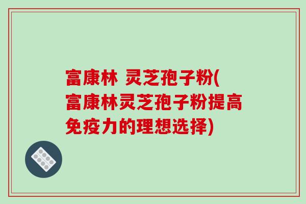 富康林 灵芝孢子粉(富康林灵芝孢子粉提高免疫力的理想选择)