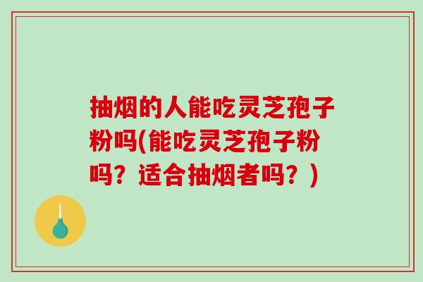 抽烟的人能吃灵芝孢子粉吗(能吃灵芝孢子粉吗？适合抽烟者吗？)