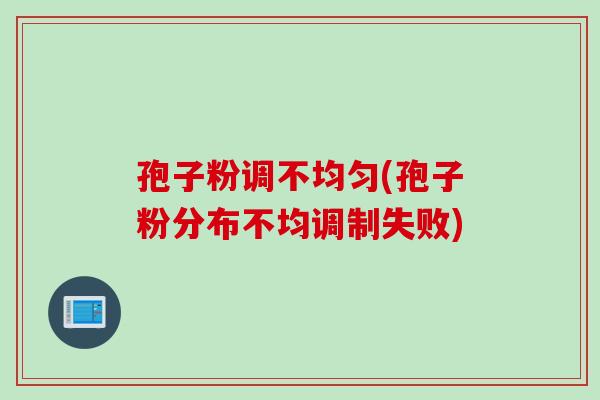 孢子粉调不均匀(孢子粉分布不均调制失败)