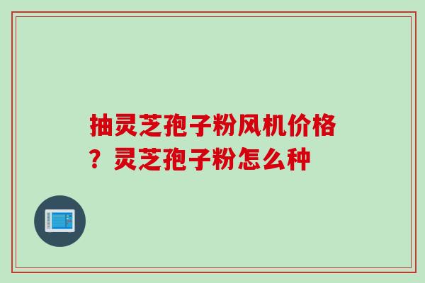 抽灵芝孢子粉风机价格？灵芝孢子粉怎么种