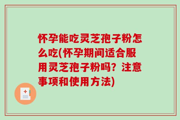 怀孕能吃灵芝孢子粉怎么吃(怀孕期间适合服用灵芝孢子粉吗？注意事项和使用方法)