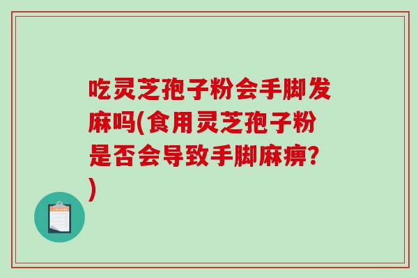 吃灵芝孢子粉会手脚发麻吗(食用灵芝孢子粉是否会导致手脚麻痹？)