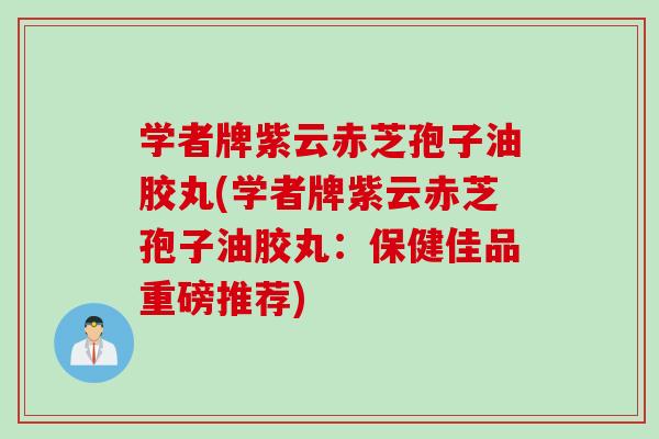 学者牌紫云赤芝孢子油胶丸(学者牌紫云赤芝孢子油胶丸：保健佳品重磅推荐)