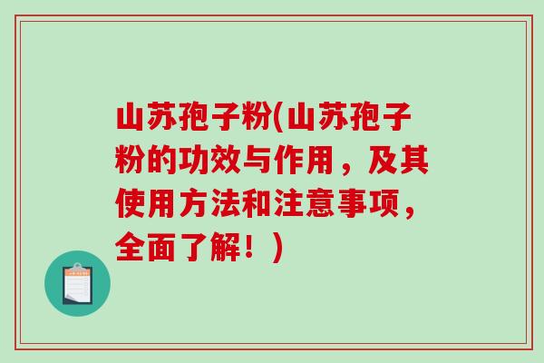 山苏孢子粉(山苏孢子粉的功效与作用，及其使用方法和注意事项，全面了解！)
