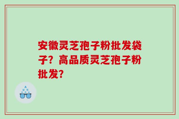 安徽灵芝孢子粉批发袋子？高品质灵芝孢子粉批发？