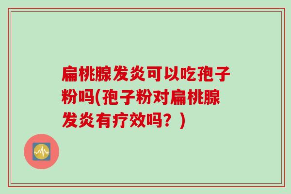 扁桃腺发炎可以吃孢子粉吗(孢子粉对扁桃腺发炎有疗效吗？)