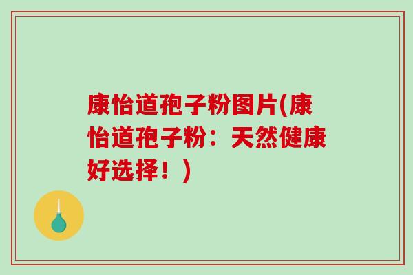 康怡道孢子粉图片(康怡道孢子粉:天然健康好选择!) 康怡道孢子粉图片(康怡道孢子粉:天然健康好选择!)