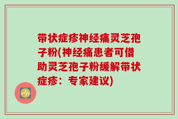 带状症疹神经痛灵芝孢子粉(神经痛患者可借助灵芝孢子粉缓解带状症疹：专家建议)