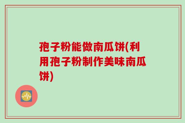 孢子粉能做南瓜饼(利用孢子粉制作美味南瓜饼)
