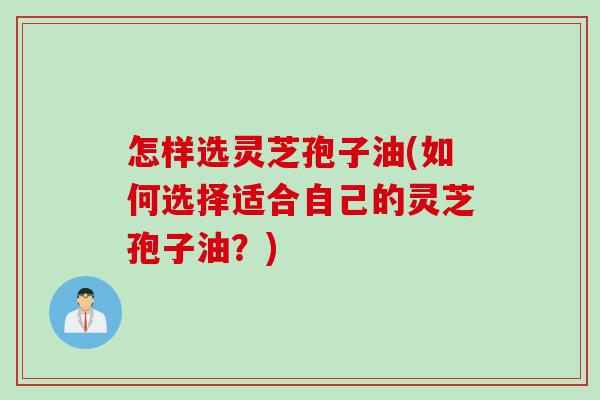 怎样选灵芝孢子油(如何选择适合自己的灵芝孢子油?) 怎样选灵芝孢子油(如何选择适合自己的灵芝孢子油?)