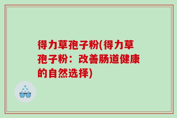 得力草孢子粉(得力草孢子粉：改善肠道健康的自然选择)