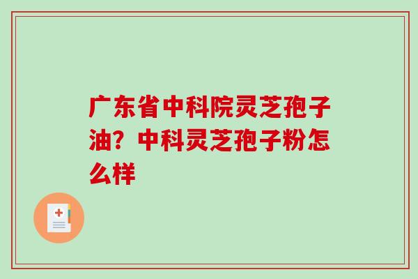 广东省中科院灵芝孢子油？中科灵芝孢子粉怎么样
