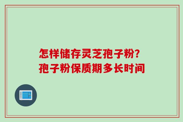 怎样储存灵芝孢子粉？孢子粉保质期多长时间