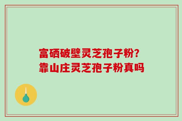 富硒破壁灵芝孢子粉？靠山庄灵芝孢子粉真吗