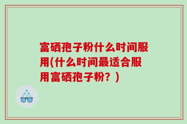 富硒孢子粉什么时间服用(什么时间适合服用富硒孢子粉？)