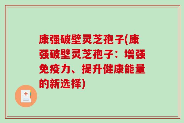 康强破壁灵芝孢子(康强破壁灵芝孢子：增强免疫力、提升健康能量的新选择)
