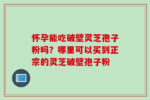 怀孕能吃破壁灵芝孢子粉吗？哪里可以买到正宗的灵芝破壁孢子粉