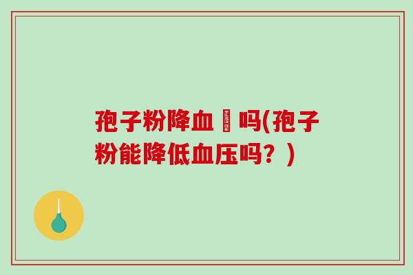 孢子粉降壓吗(孢子粉能降低吗？)