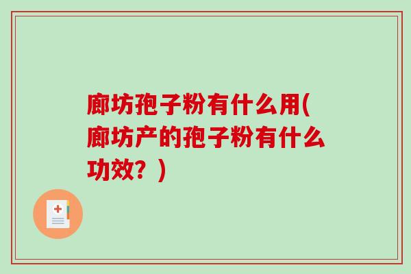 廊坊孢子粉有什么用(廊坊产的孢子粉有什么功效？)