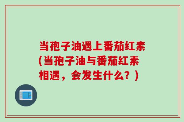 当孢子油遇上番茄红素(当孢子油与番茄红素相遇，会发生什么？)