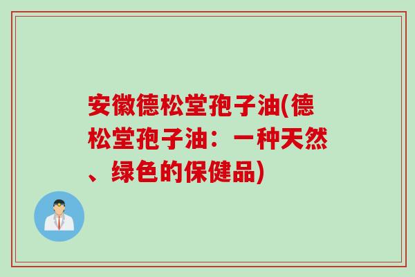 安徽德松堂孢子油(德松堂孢子油：一种天然、绿色的保健品)