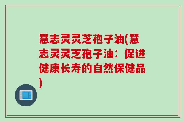 慧志灵灵芝孢子油(慧志灵灵芝孢子油:促进健康长寿的自然保健品) 慧志灵灵芝孢子油(慧志灵灵芝孢子油:促进健康长寿的自然保健品)