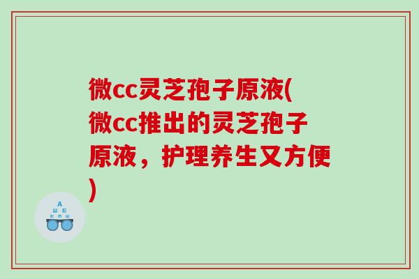微cc灵芝孢子原液(微cc推出的灵芝孢子原液，护理养生又方便)