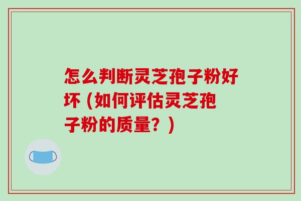 怎么判断灵芝孢子粉好坏 (如何评估灵芝孢子粉的质量?) 怎么判断灵芝孢子粉好坏 (如何评估灵芝孢子粉的质量?)