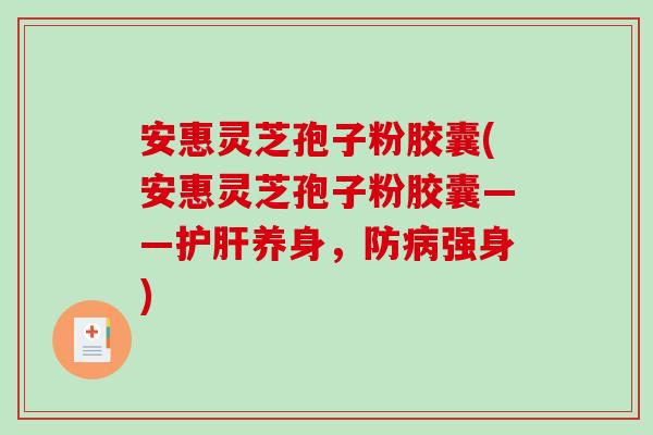 安惠灵芝孢子粉胶囊(安惠灵芝孢子粉胶囊——护肝养身，防病强身)