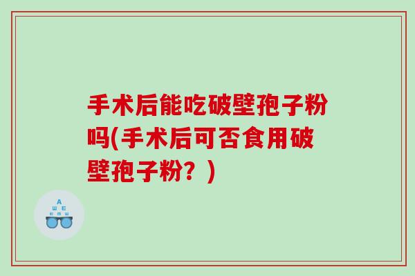 手术后能吃破壁孢子粉吗(手术后可否食用破壁孢子粉？)