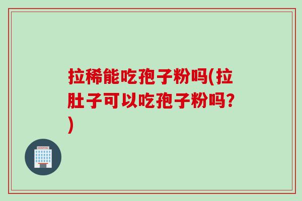 拉稀能吃孢子粉吗(拉肚子可以吃孢子粉吗？)