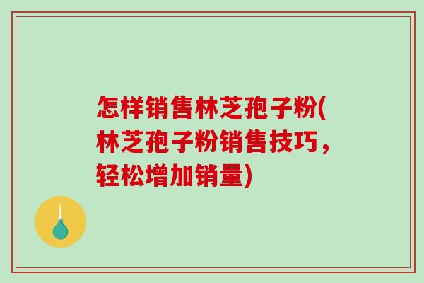 怎样销售林芝孢子粉(林芝孢子粉销售技巧,轻松增加销量) 怎样销售林芝孢子粉(林芝孢子粉销售技巧,轻松增加销量)