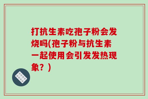 打抗生素吃孢子粉会发烧吗(孢子粉与抗生素一起使用会引发发热现象？)