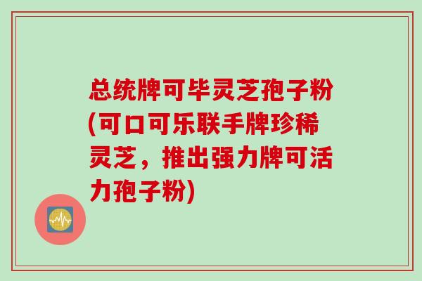 总统牌可毕灵芝孢子粉(可口可乐联手牌珍稀灵芝,推出强力牌可活力孢子粉) 总统牌可毕灵芝孢子粉(可口可乐联手牌珍稀灵芝,推出强力牌可活力孢子粉)