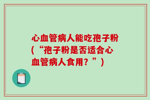 心人能吃孢子粉(“孢子粉是否适合心人食用?”) 心人能吃孢子粉(“孢子粉是否适合心人食用?”)