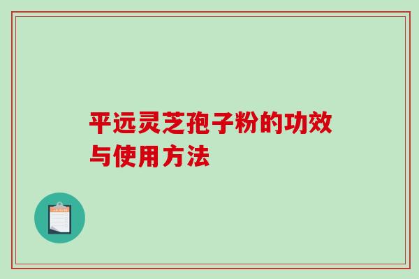 平远灵芝孢子粉的功效与使用方法