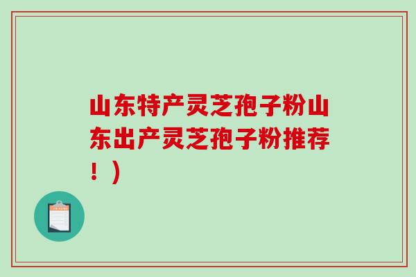 山东特产灵芝孢子粉山东出产灵芝孢子粉推荐！)